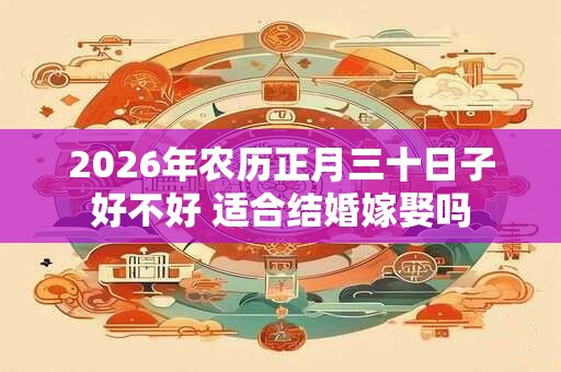 2026年农历正月三十日子好不好 适合结婚嫁娶吗