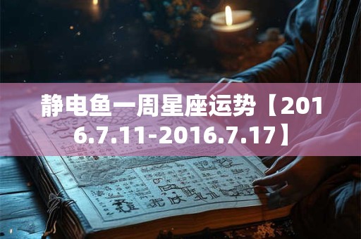 静电鱼一周星座运势【2016.7.11-2016.7.17】