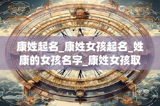 康姓起名_康姓女孩起名_姓康的女孩名字_康姓女孩取名_康姓名字大全-好名堂