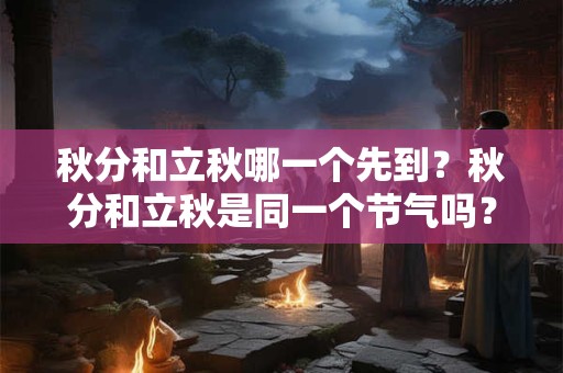 秋分和立秋哪一个先到？秋分和立秋是同一个节气吗？