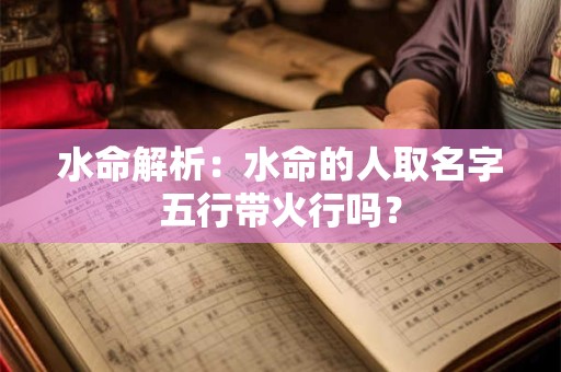 水命解析:水命的人取名字五行带火行吗? 水命解析:水命的人取名字五行带火行吗?