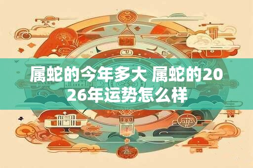属蛇的今年多大 属蛇的2026年运势怎么样