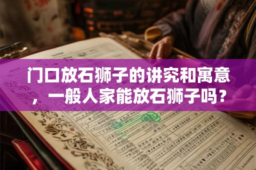 门口放石狮子的讲究和寓意，一般人家能放石狮子吗？