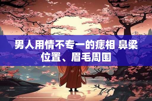 男人用情不专一的痣相 鼻梁位置、眉毛周围