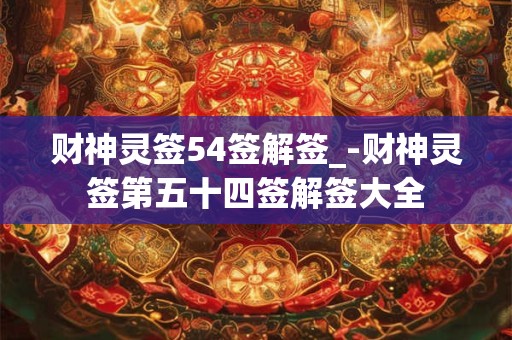 财神灵签54签解签_-财神灵签第五十四签解签大全