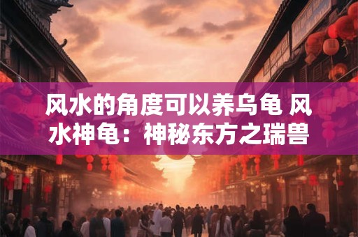 风水的角度可以养乌龟 风水神龟：神秘东方之瑞兽