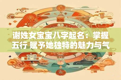 谢姓女宝宝八字起名：掌握五行 赋予她独特的魅力与气质！