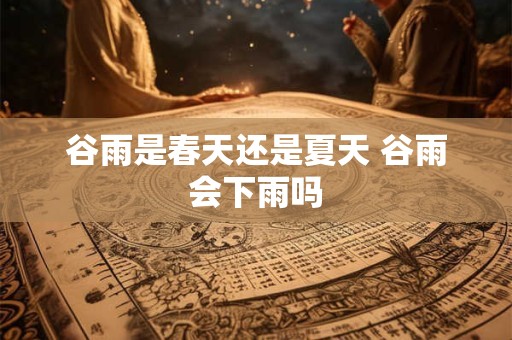 谷雨是春天还是夏天 谷雨会下雨吗
