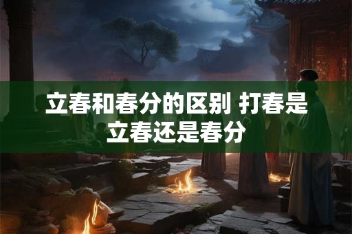 立春和春分的区别 打春是立春还是春分