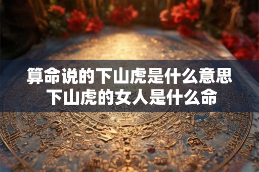 算命说的下山虎是什么意思 下山虎的女人是什么命