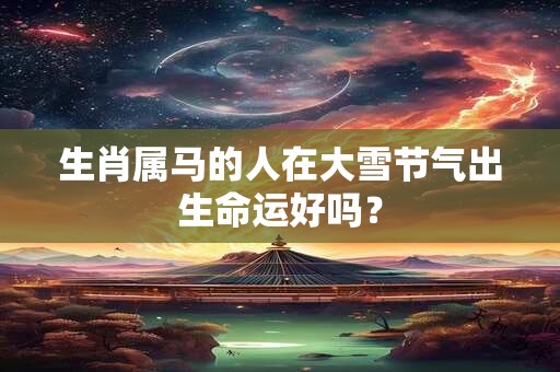 生肖属马的人在大雪节气出生命运好吗? 生肖属马的人在大雪节气出生命运好吗?