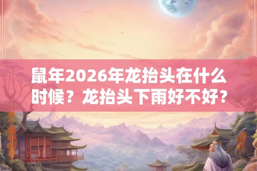 鼠年2026年龙抬头在什么时候？龙抬头下雨好不好？