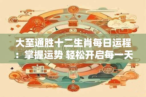 大至通胜十二生肖每日运程：掌握运势 轻松开启每一天！