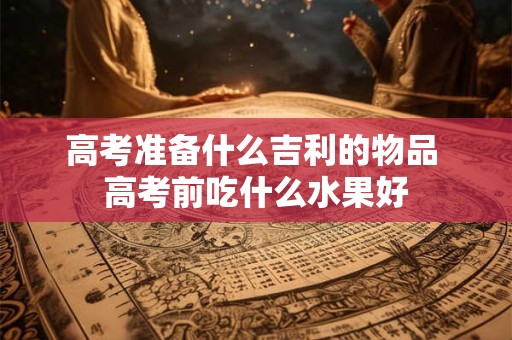 高考准备什么吉利的物品 高考前吃什么水果好