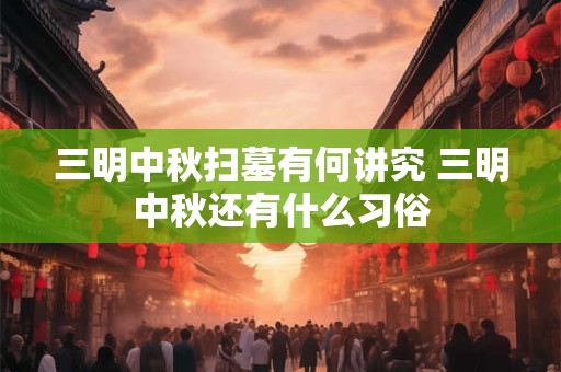 三明中秋扫墓有何讲究 三明中秋还有什么习俗