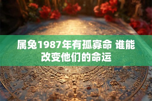 属兔1987年有孤寡命 谁能改变他们的命运