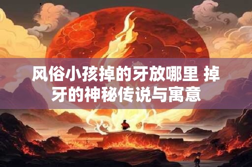风俗小孩掉的牙放哪里 掉牙的神秘传说与寓意