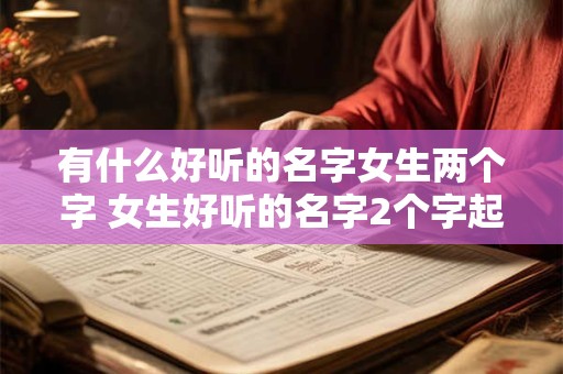 有什么好听的名字女生两个字 女生好听的名字2个字起名网