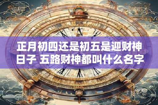 正月初四还是初五是迎财神日子 五路财神都叫什么名字