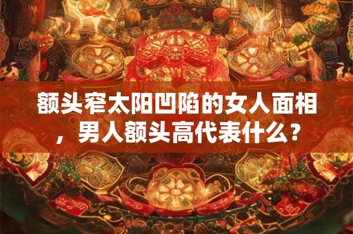 额头窄太阳凹陷的女人面相，男人额头高代表什么？