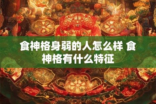 食神格身弱的人怎么样 食神格有什么特征