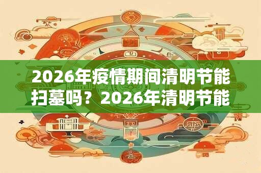 2026年疫情期间清明节能扫墓吗？2026年清明节能祭扫吗