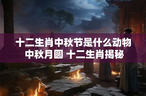 十二生肖中秋节是什么动物 中秋月圆 十二生肖揭秘