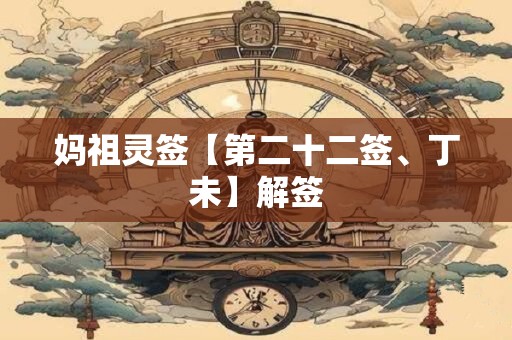 妈祖灵签【第二十二签、丁未】解签