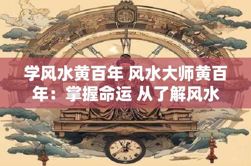 学风水黄百年 风水大师黄百年：掌握命运 从了解风水开始