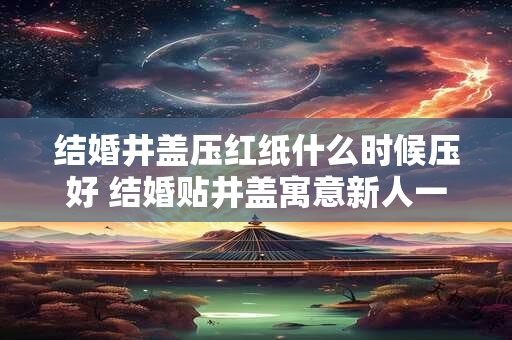 结婚井盖压红纸什么时候压好 结婚贴井盖寓意新人一生圆满