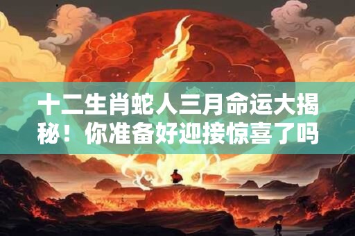十二生肖蛇人三月命运大揭秘！你准备好迎接惊喜了吗