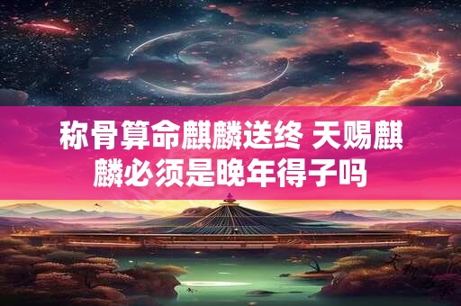 称骨算命麒麟送终 天赐麒麟必须是晚年得子吗