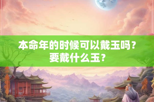 本命年的时候可以戴玉吗？要戴什么玉？