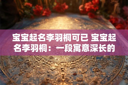 宝宝起名李羽桐可已 宝宝起名李羽桐：一段寓意深长的佳话