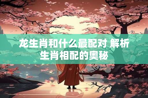 龙生肖和什么最配对 解析生肖相配的奥秘