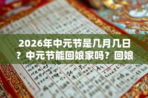 2026年中元节是几月几日？中元节能回娘家吗？回娘家有什么禁忌？