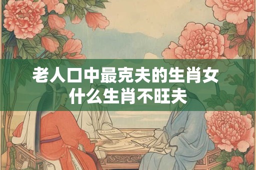 老人口中最克夫的生肖女 什么生肖不旺夫