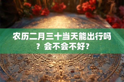 农历二月三十当天能出行吗？会不会不好？