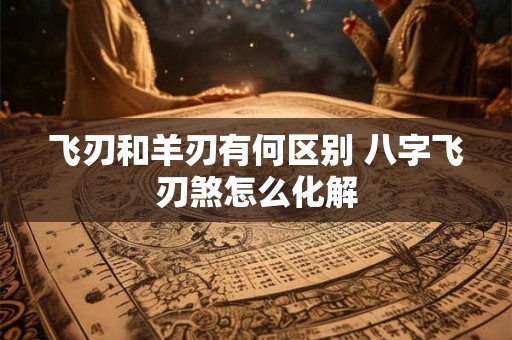 飞刃和羊刃有何区别 八字飞刃煞怎么化解