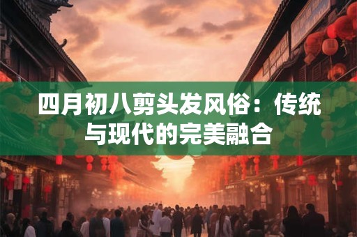四月初八剪头发风俗：传统与现代的完美融合