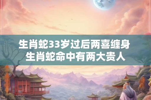 生肖蛇33岁过后两喜缠身 生肖蛇命中有两大贵人