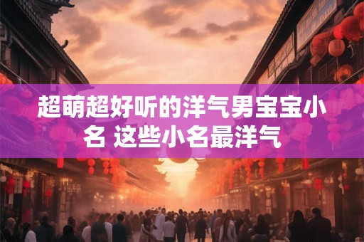 超萌超好听的洋气男宝宝小名 这些小名最洋气