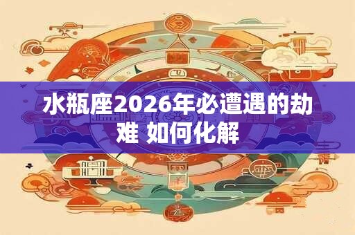 水瓶座2026年必遭遇的劫难 如何化解