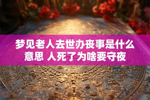 梦见老人去世办丧事是什么意思 人死了为啥要守夜