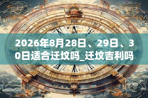 2026年8月28日、29日、30日适合迁坟吗_迁坟吉利吗