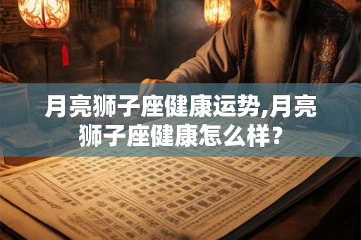 月亮狮子座健康运势,月亮狮子座健康怎么样？