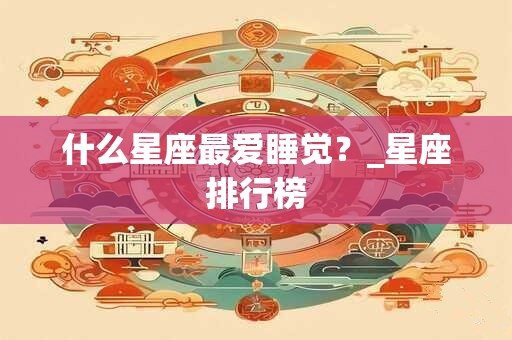 什么星座最爱睡觉？_星座排行榜