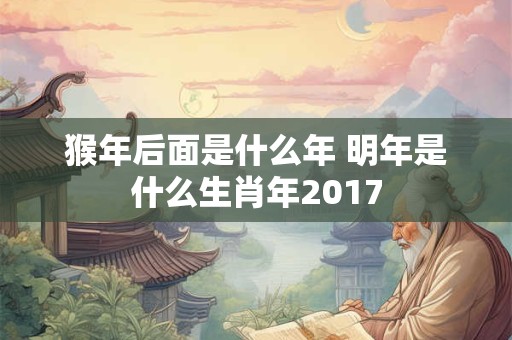 猴年后面是什么年 明年是什么生肖年2017