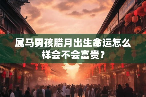 属马男孩腊月出生命运怎么样会不会富贵？