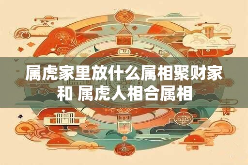 属虎家里放什么属相聚财家和 属虎人相合属相